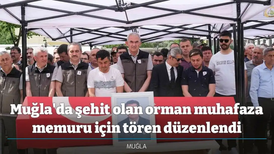 Muğla'da şehit olan orman muhafaza memuru için tören düzenlendi